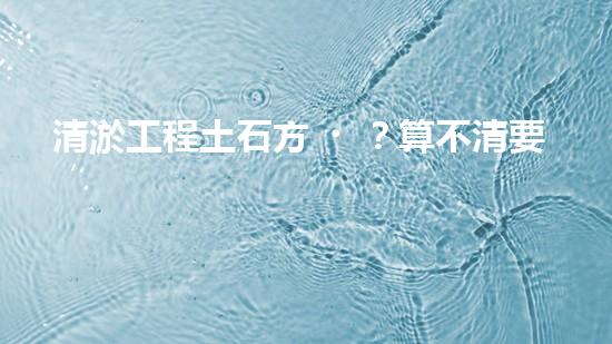 清淤工程土石方？算不清要吃虧！